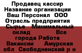 Продавец-кассир › Название организации ­ Ваш Персонал, ООО › Отрасль предприятия ­ Сырье › Минимальный оклад ­ 17 000 - Все города Работа » Вакансии   . Амурская обл.,Свободненский р-н